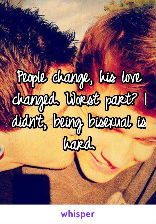 People change, his love changed. Worst part? I didn't, being bisexual is hard.