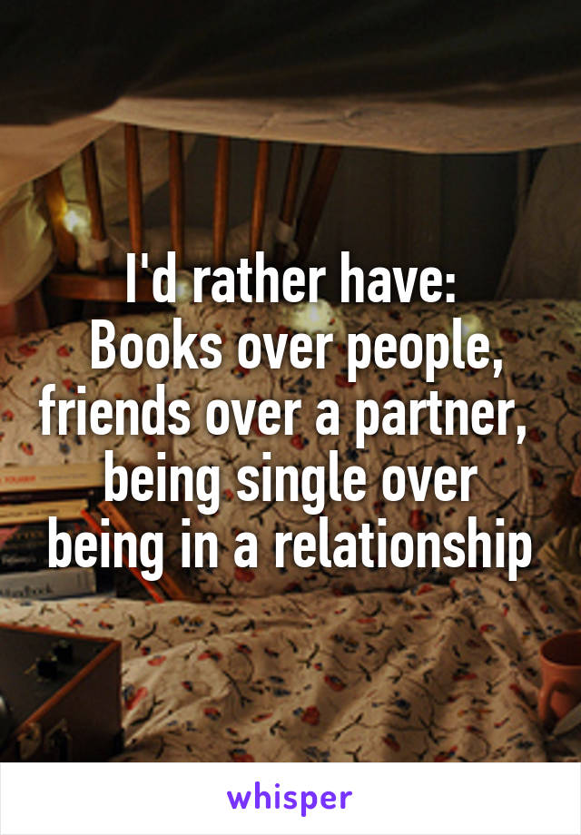 I'd rather have:
 Books over people, friends over a partner, 
being single over being in a relationship