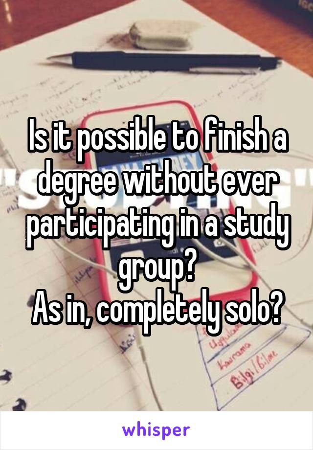 Is it possible to finish a degree without ever participating in a study group?
As in, completely solo?