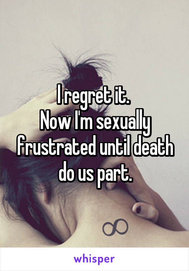 I regret it. 
Now I'm sexually frustrated until death do us part.