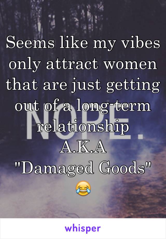 Seems like my vibes only attract women that are just getting out of a long-term relationship
A.K.A
"Damaged Goods"
😂