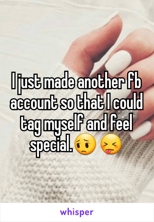 I just made another fb account so that I could tag myself and feel special.😔😝