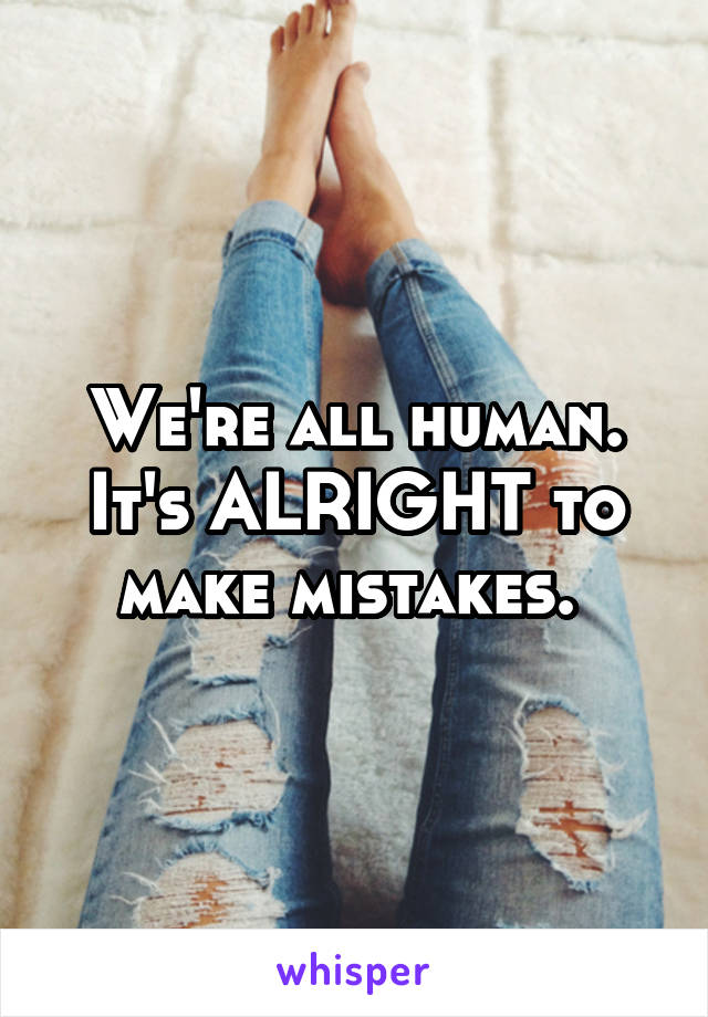 We're all human. It's ALRIGHT to make mistakes. 