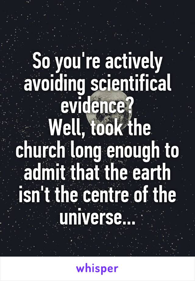 So you're actively avoiding scientifical evidence?
 Well, took the church long enough to admit that the earth isn't the centre of the universe...