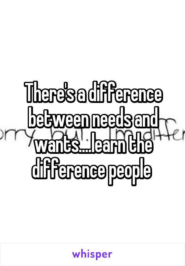 There's a difference between needs and wants....learn the difference people 