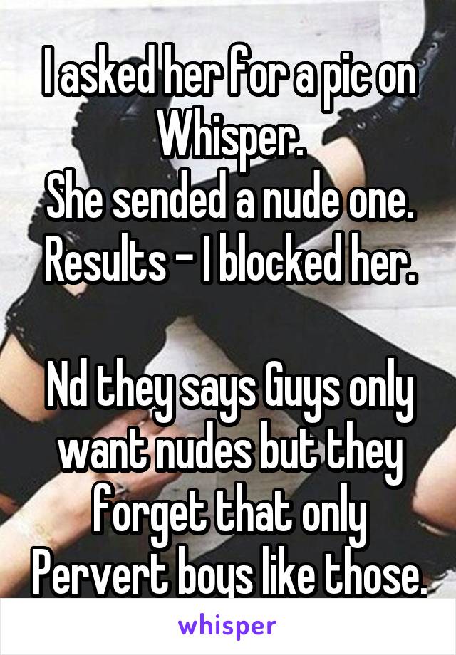 I asked her for a pic on Whisper.
She sended a nude one.
Results - I blocked her.

Nd they says Guys only want nudes but they forget that only Pervert boys like those.