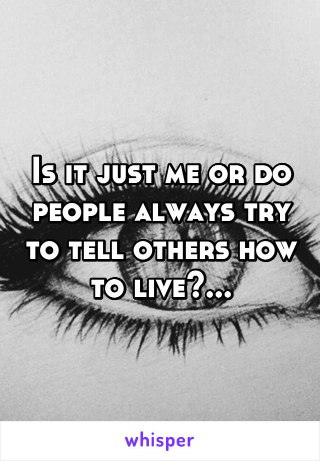 Is it just me or do people always try to tell others how to live?...