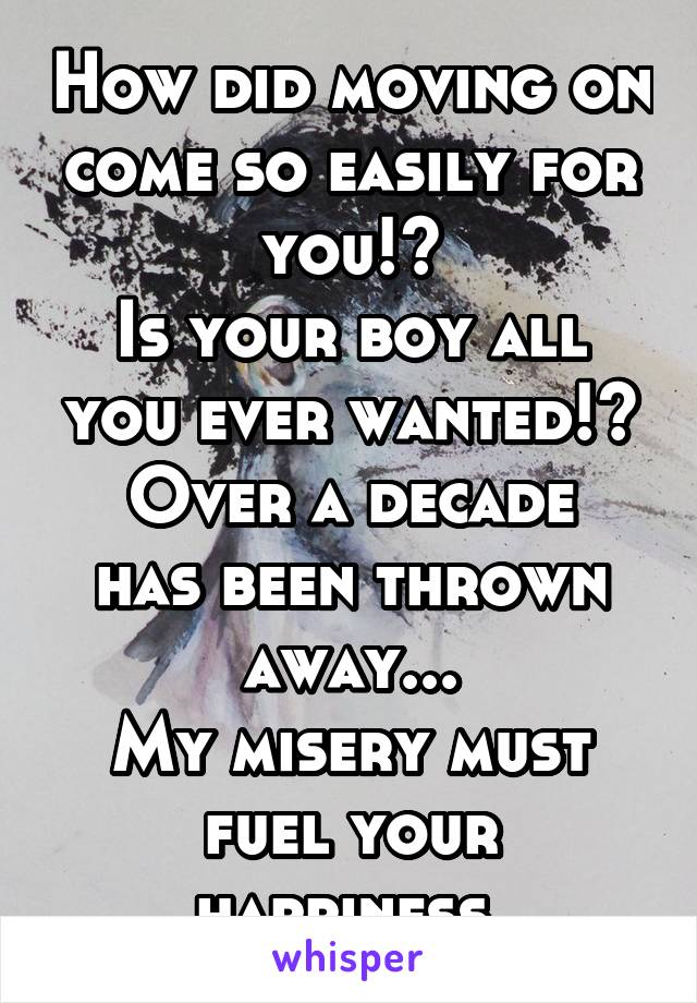 How did moving on come so easily for you!?
Is your boy all you ever wanted!?
Over a decade has been thrown away...
My misery must fuel your happiness.