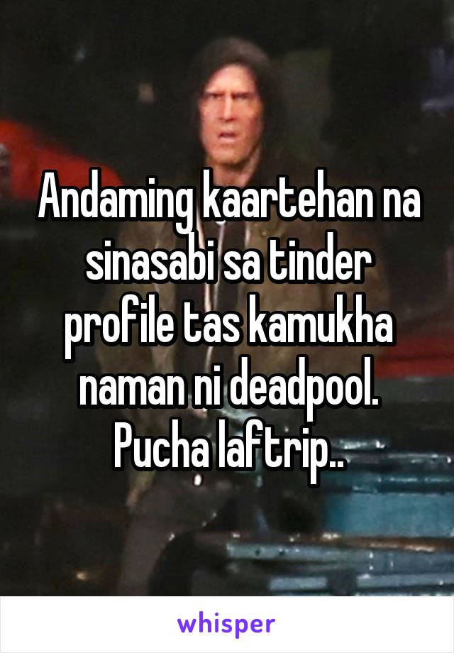 Andaming kaartehan na sinasabi sa tinder profile tas kamukha naman ni deadpool. Pucha laftrip..