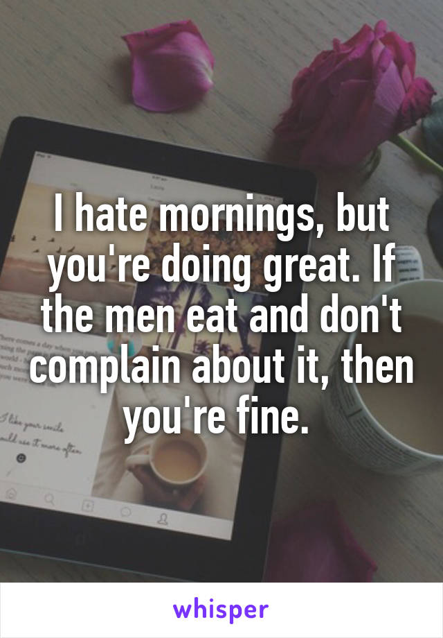 I hate mornings, but you're doing great. If the men eat and don't complain about it, then you're fine. 