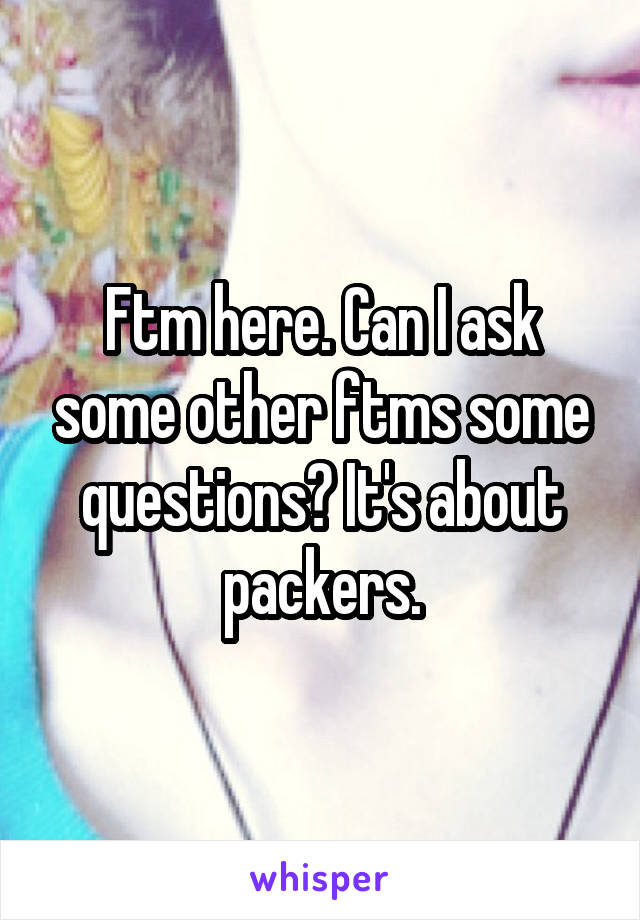 Ftm here. Can I ask some other ftms some questions? It's about packers.