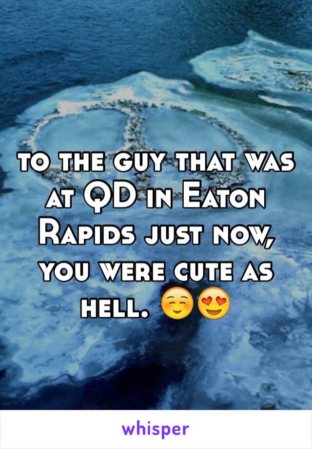 to the guy that was at QD in Eaton Rapids just now, you were cute as hell. ☺️😍