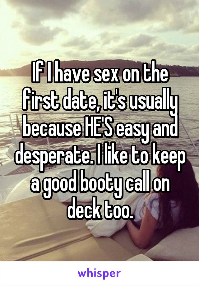If I have sex on the first date, it's usually because HE'S easy and desperate. I like to keep a good booty call on deck too.