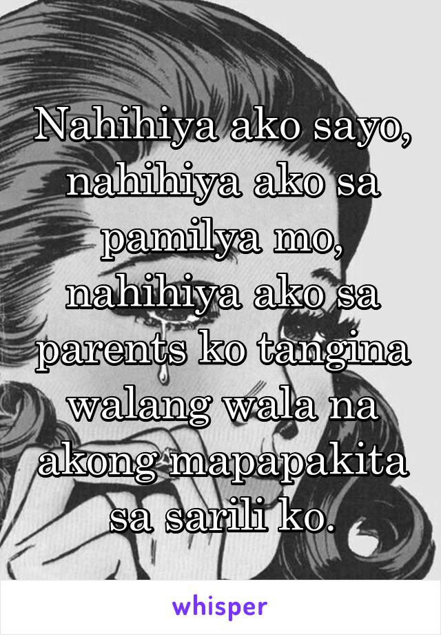 Nahihiya ako sayo, nahihiya ako sa pamilya mo, nahihiya ako sa parents ko tangina walang wala na akong mapapakita sa sarili ko.