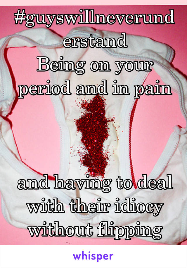 #guyswillneverunderstand
Being on your period and in pain



and having to deal with their idiocy without flipping shit.