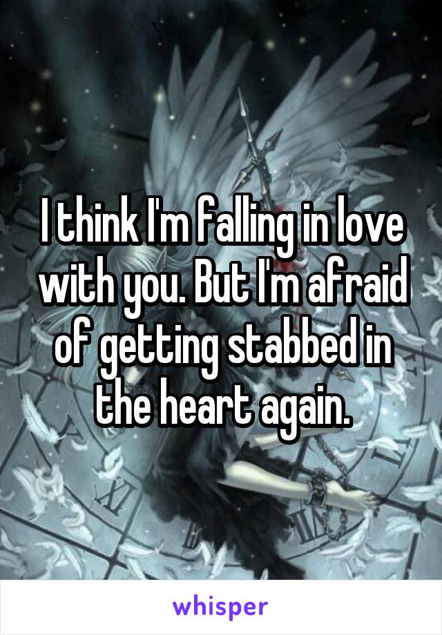 I think I'm falling in love with you. But I'm afraid of getting stabbed in the heart again.