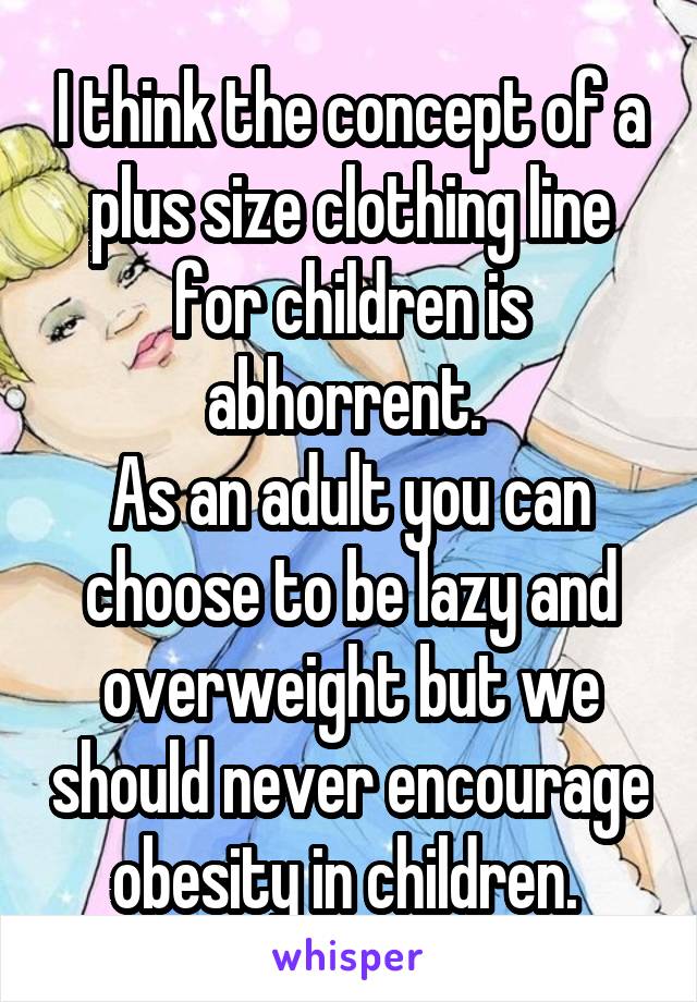 I think the concept of a plus size clothing line for children is abhorrent. 
As an adult you can choose to be lazy and overweight but we should never encourage obesity in children. 