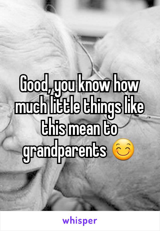 Good, you know how much little things like this mean to grandparents 😊