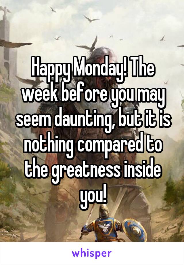 Happy Monday! The week before you may seem daunting, but it is nothing compared to the greatness inside you!