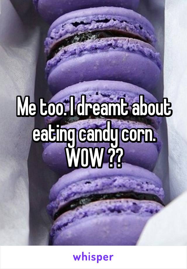 Me too. I dreamt about eating candy corn. WOW 😂😂