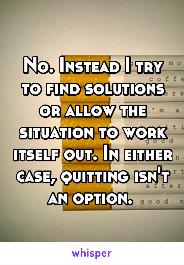 No. Instead I try to find solutions or allow the situation to work itself out. In either case, quitting isn't an option. 