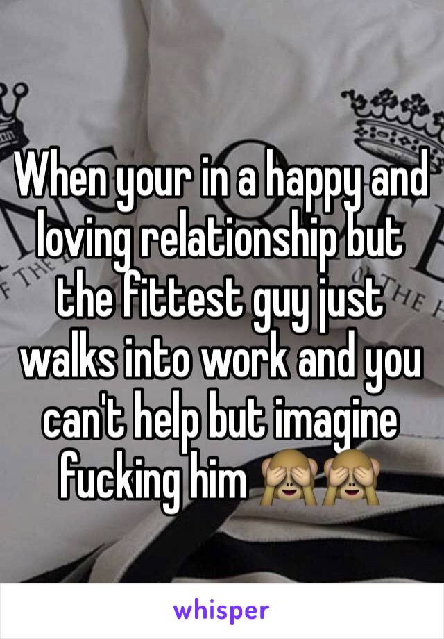 When your in a happy and loving relationship but the fittest guy just walks into work and you can't help but imagine fucking him 🙈🙈