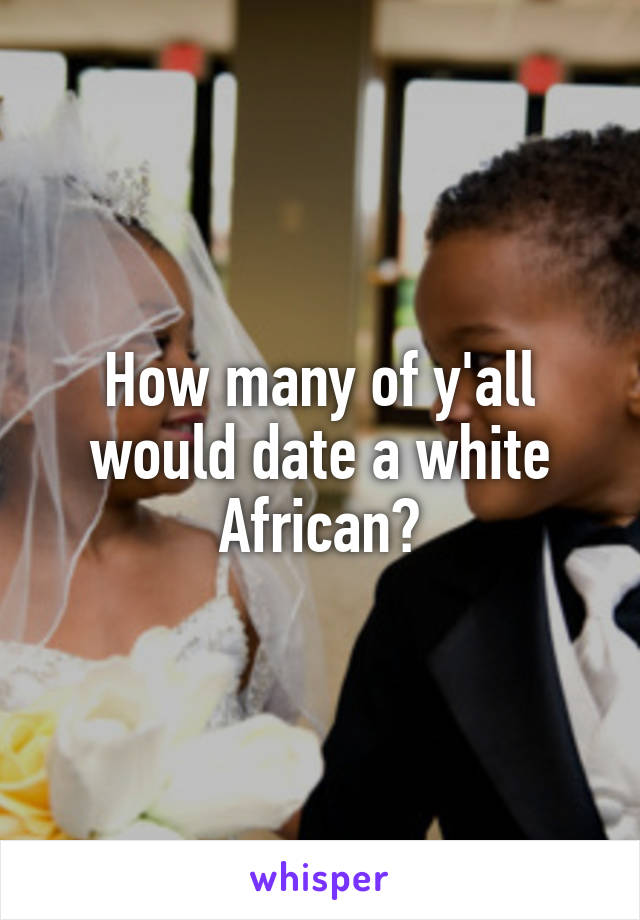 How many of y'all would date a white African?