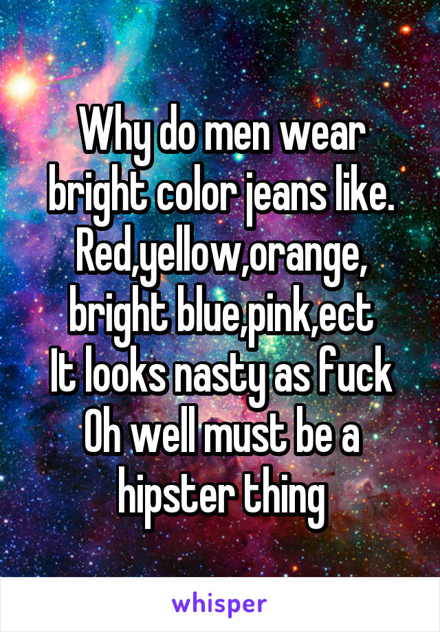 Why do men wear bright color jeans like.
Red,yellow,orange, bright blue,pink,ect
It looks nasty as fuck
Oh well must be a hipster thing