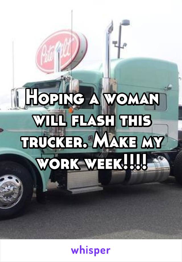 Hoping a woman will flash this trucker. Make my work week!!!!