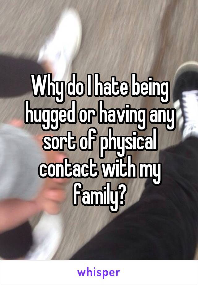 Why do I hate being hugged or having any sort of physical contact with my family?