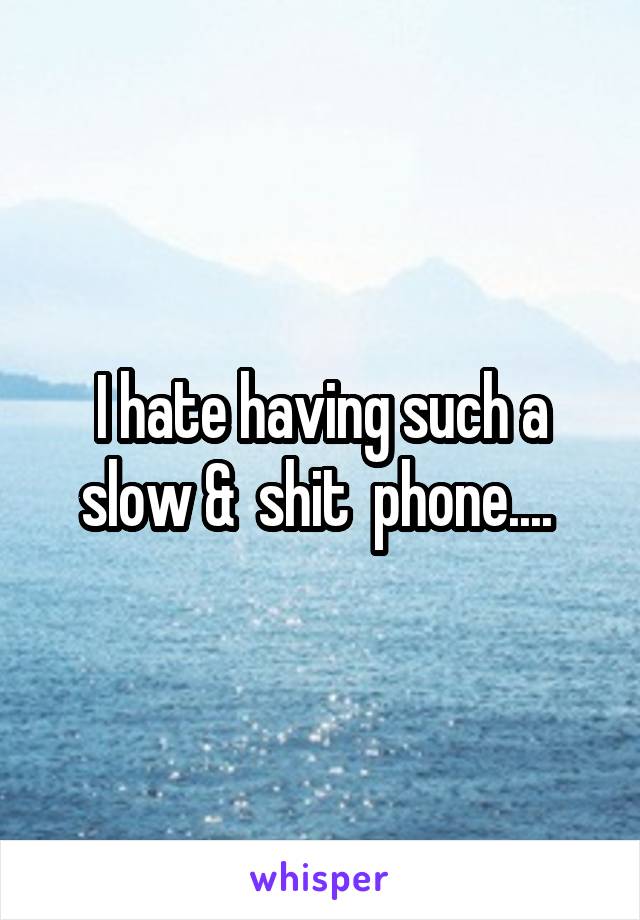 I hate having such a slow &  shit  phone.... 