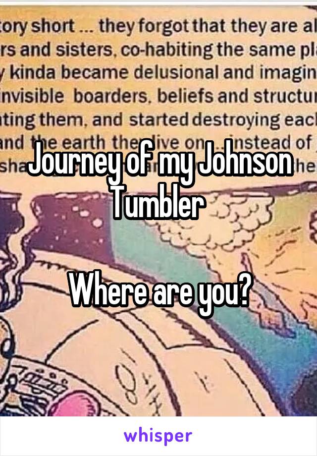 Journey of my Johnson
Tumbler 

Where are you?