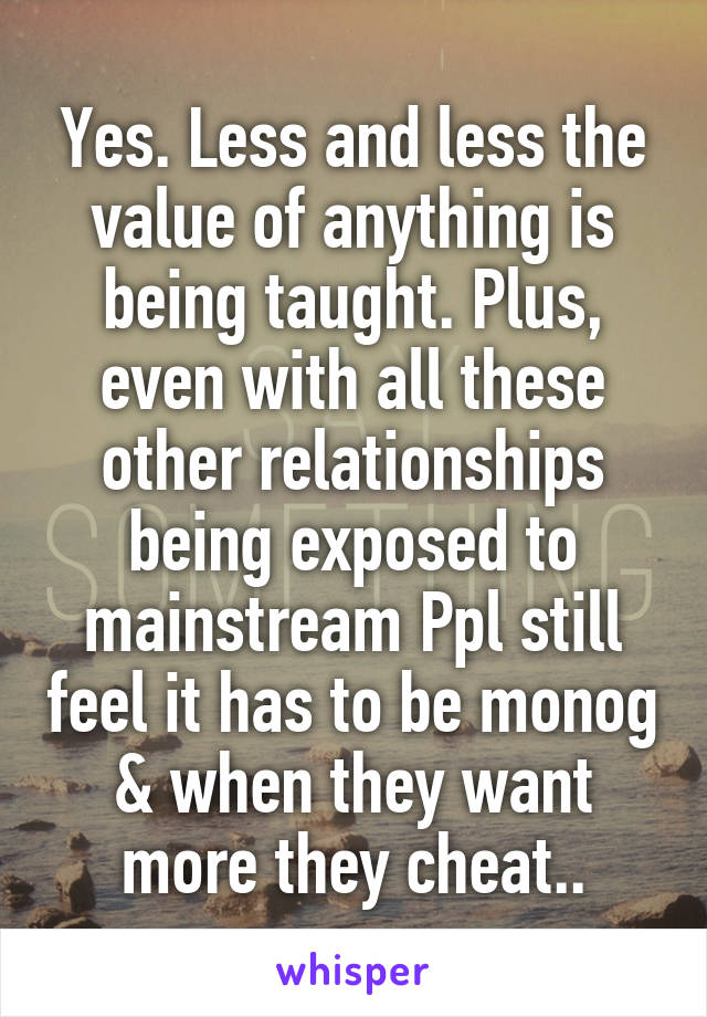 Yes. Less and less the value of anything is being taught. Plus, even with all these other relationships being exposed to mainstream Ppl still feel it has to be monog & when they want more they cheat..