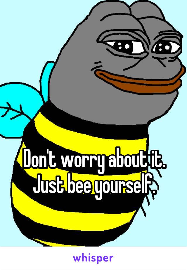 


Don't worry about it. Just bee yourself.