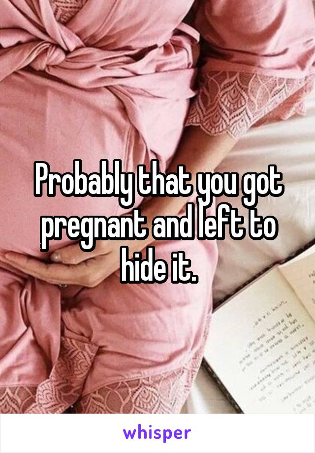 Probably that you got pregnant and left to hide it.