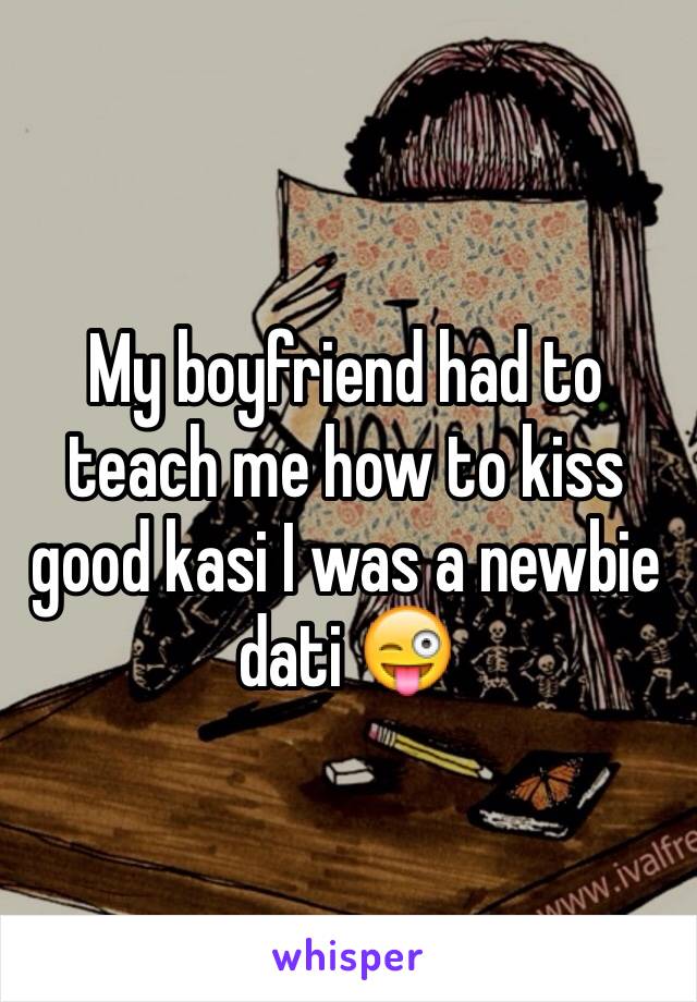 My boyfriend had to teach me how to kiss good kasi I was a newbie dati 😜