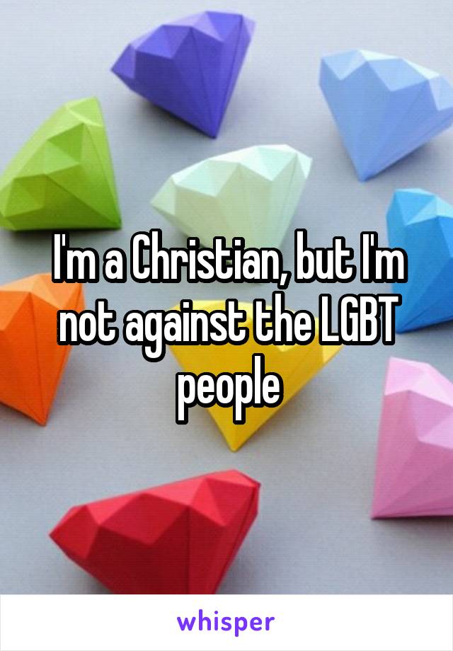 I'm a Christian, but I'm not against the LGBT people