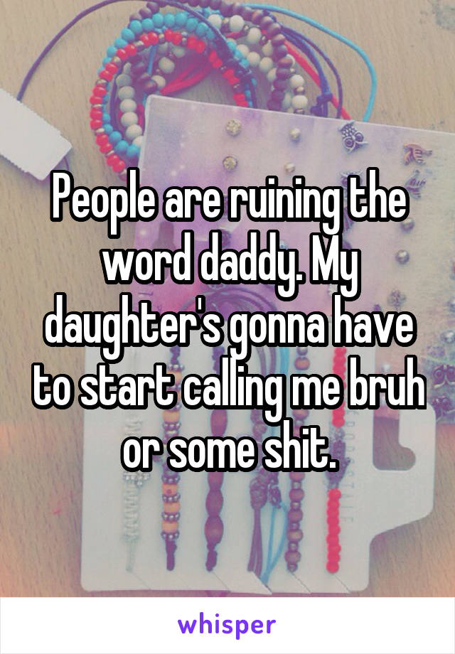 People are ruining the word daddy. My daughter's gonna have to start calling me bruh or some shit.