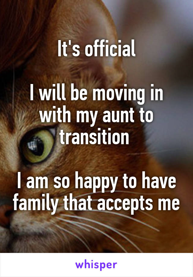 It's official

I will be moving in with my aunt to transition 

I am so happy to have family that accepts me 