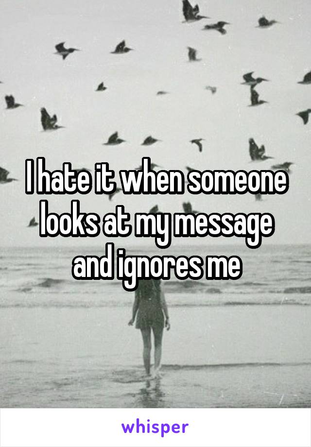 I hate it when someone looks at my message and ignores me