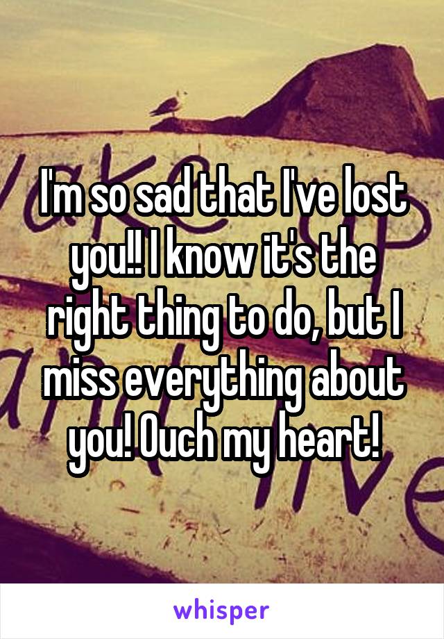 I'm so sad that I've lost you!! I know it's the right thing to do, but I miss everything about you! Ouch my heart!