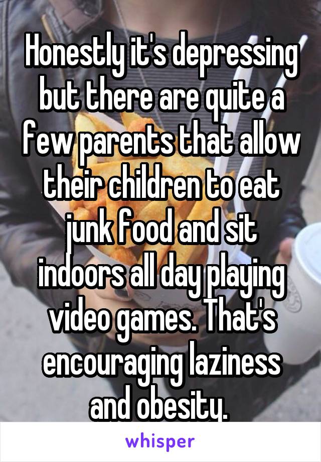 Honestly it's depressing but there are quite a few parents that allow their children to eat junk food and sit indoors all day playing video games. That's encouraging laziness and obesity. 