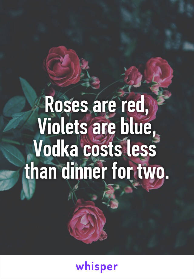 Roses are red,
Violets are blue,
Vodka costs less 
than dinner for two.