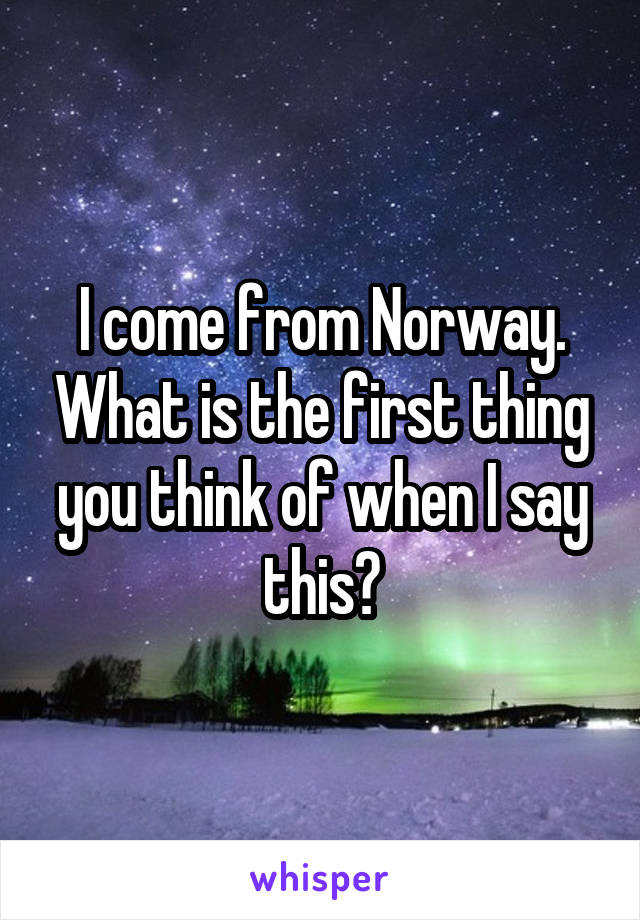 I come from Norway. What is the first thing you think of when I say this?