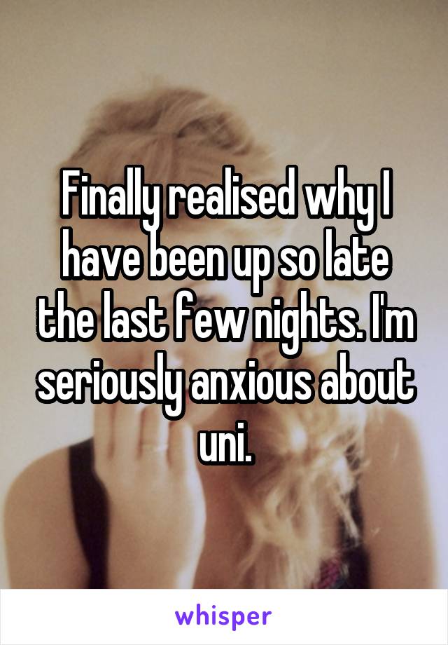 Finally realised why I have been up so late the last few nights. I'm seriously anxious about uni.