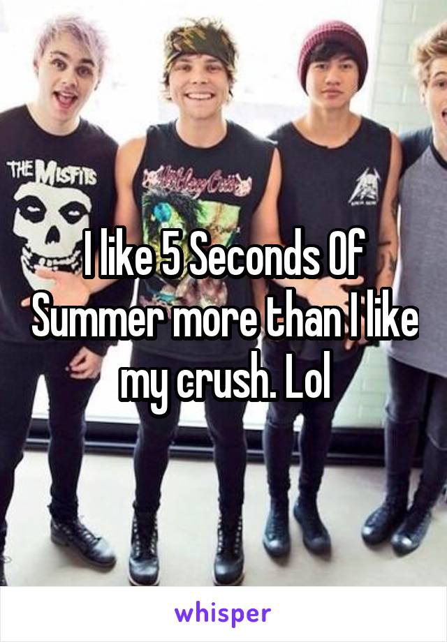 I like 5 Seconds Of Summer more than I like my crush. Lol