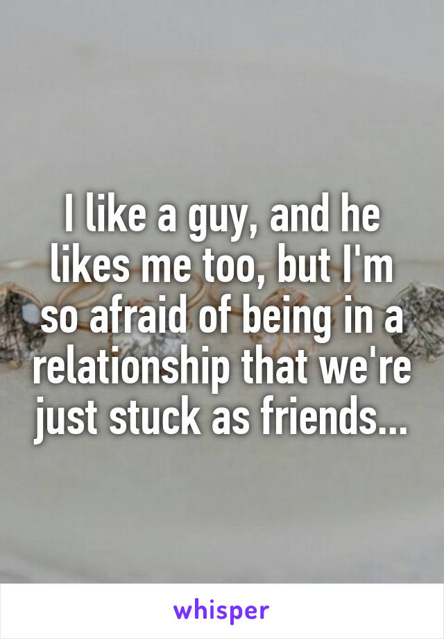 I like a guy, and he likes me too, but I'm so afraid of being in a relationship that we're just stuck as friends...