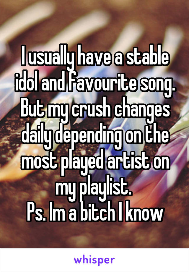 I usually have a stable idol and favourite song. But my crush changes daily depending on the most played artist on my playlist. 
Ps. Im a bitch I know