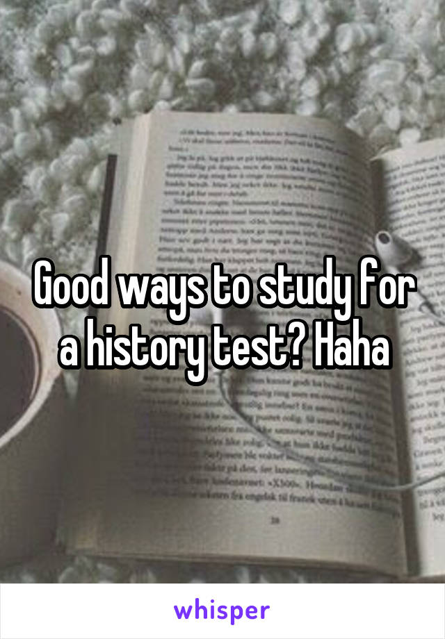 Good ways to study for a history test? Haha