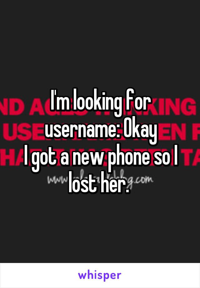 I'm looking for username: Okay
I got a new phone so I lost her. 